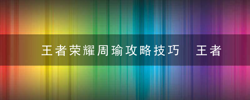 王者荣耀周瑜攻略技巧 王者荣耀周瑜攻略是怎样的